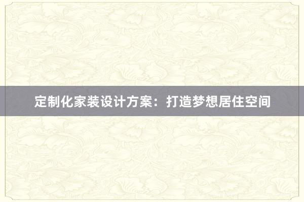 定制化家装设计方案：打造梦想居住空间