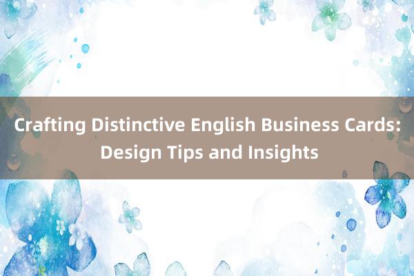 Crafting Distinctive English Business Cards: Design Tips and Insights