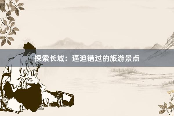 探索长城：逼迫错过的旅游景点