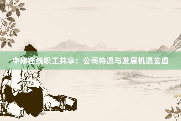 中移在线职工共享：公司待遇与发展机遇玄虚